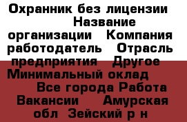 Охранник без лицензии. 2/2 › Название организации ­ Компания-работодатель › Отрасль предприятия ­ Другое › Минимальный оклад ­ 15 000 - Все города Работа » Вакансии   . Амурская обл.,Зейский р-н